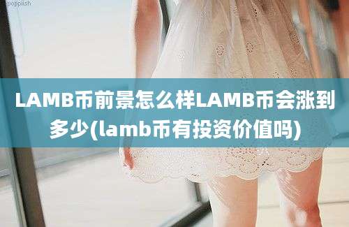 LAMB币前景怎么样LAMB币会涨到多少(lamb币有投资价值吗)