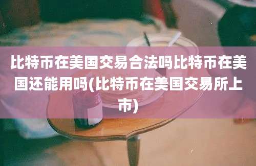 比特币在美国交易合法吗比特币在美国还能用吗(比特币在美国交易所上市)