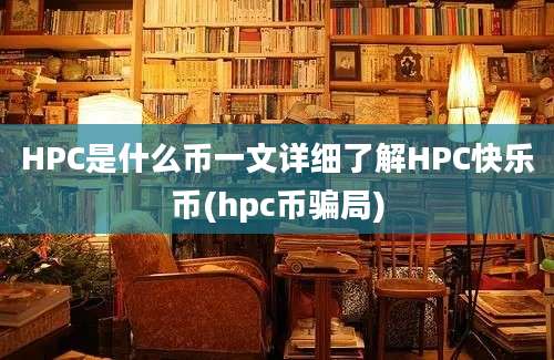 HPC是什么币一文详细了解HPC快乐币(hpc币骗局)