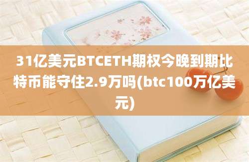 31亿美元BTCETH期权今晚到期比特币能守住2.9万吗(btc100万亿美元)