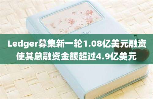 Ledger募集新一轮1.08亿美元融资使其总融资金额超过4.9亿美元