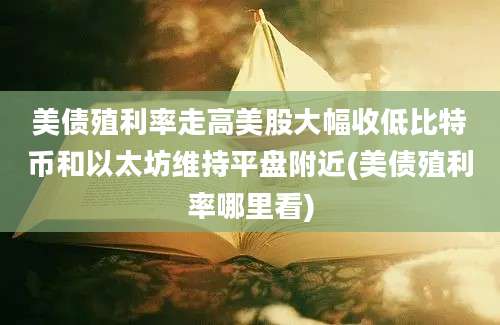 美债殖利率走高美股大幅收低比特币和以太坊维持平盘附近(美债殖利率哪里看)