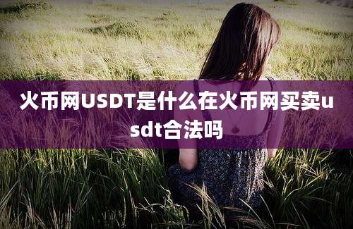 火币网USDT是什么在火币网买卖usdt合法吗