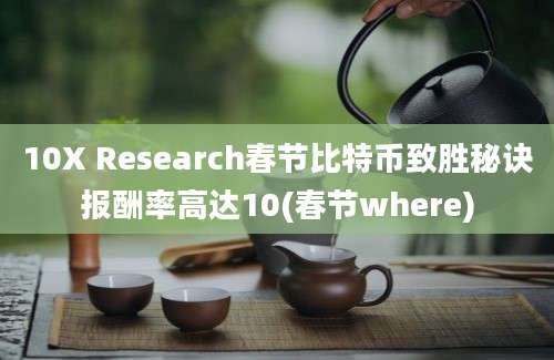 10X Research春节比特币致胜秘诀报酬率高达10(春节where)