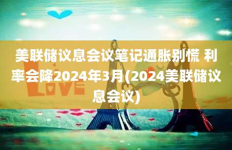 美联储议息会议笔记通胀别慌 利率会降2024年3月(2024美联储议息会议)