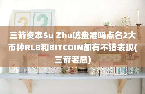 三箭资本Su Zhu喊盘准吗点名2大币种RLB和BITCOIN都有不错表现(三箭老总)