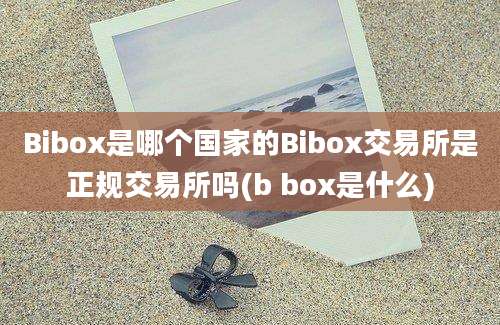 Bibox是哪个国家的Bibox交易所是正规交易所吗(b box是什么)