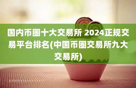 国内币圈十大交易所 2024正规交易平台排名(中国币圈交易所九大交易所)