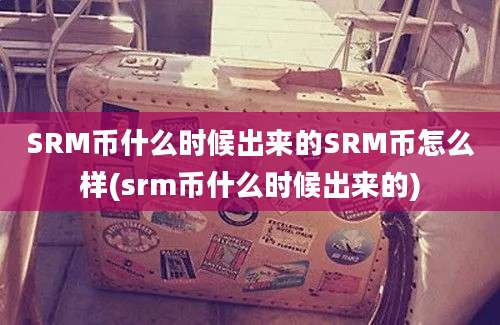 SRM币什么时候出来的SRM币怎么样(srm币什么时候出来的)