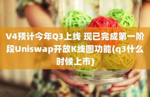 V4预计今年Q3上线 现已完成第一阶段Uniswap开放K线图功能(q3什么时候上市)