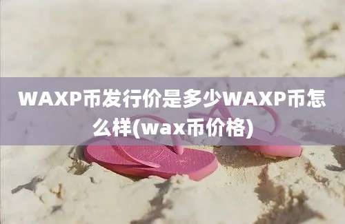 WAXP币发行价是多少WAXP币怎么样(wax币价格)