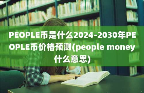 PEOPLE币是什么2024-2030年PEOPLE币价格预测(people money什么意思)