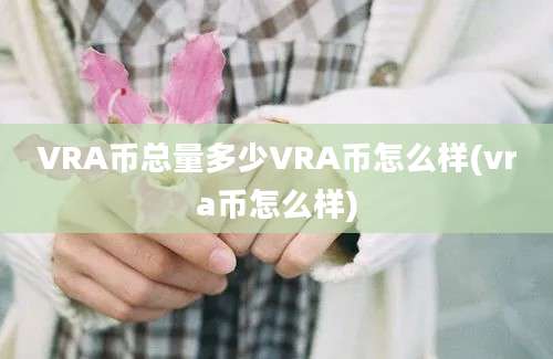 VRA币总量多少VRA币怎么样(vra币怎么样)