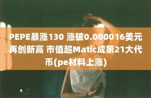 PEPE暴涨130 涨破0.000016美元再创新高 市值超Matic成第21大代币(pe材料上涨)