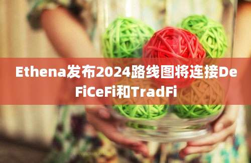 Ethena发布2024路线图将连接DeFiCeFi和TradFi