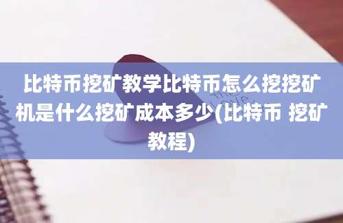 比特币挖矿教学比特币怎么挖挖矿机是什么挖矿成本多少(比特币 挖矿教程)