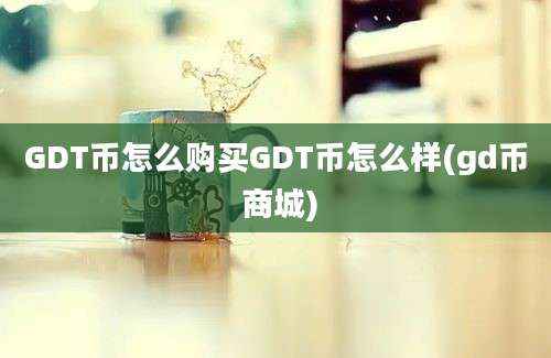 GDT币怎么购买GDT币怎么样(gd币 商城)