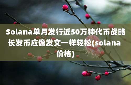 Solana单月发行近50万种代币战略长发币应像发文一样轻松(solana 价格)