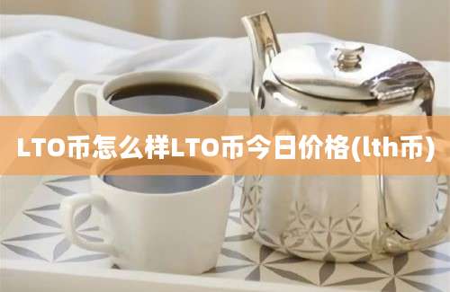 LTO币怎么样LTO币今日价格(lth币)