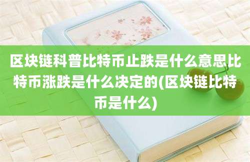 区块链科普比特币止跌是什么意思比特币涨跌是什么决定的(区块链比特币是什么)