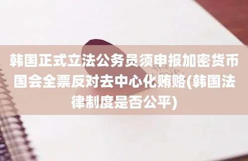 韩国正式立法公务员须申报加密货币国会全票反对去中心化贿赂(韩国法律制度是否公平)