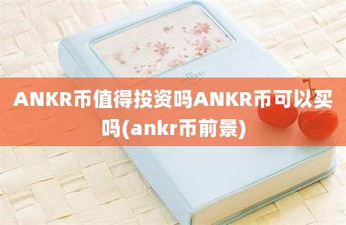 ANKR币值得投资吗ANKR币可以买吗(ankr币前景)