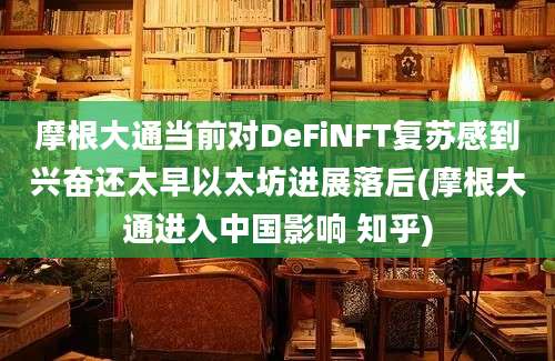 摩根大通当前对DeFiNFT复苏感到兴奋还太早以太坊进展落后(摩根大通进入中国影响 知乎)