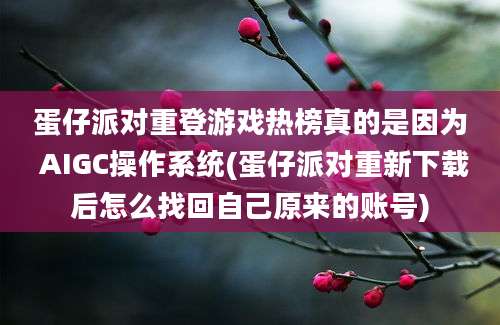 蛋仔派对重登游戏热榜真的是因为 AIGC操作系统(蛋仔派对重新下载后怎么找回自己原来的账号)