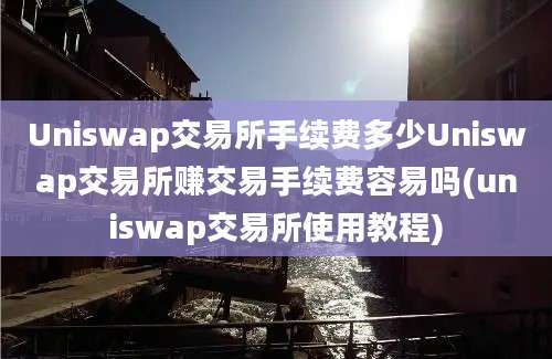 Uniswap交易所手续费多少Uniswap交易所赚交易手续费容易吗(uniswap交易所使用教程)