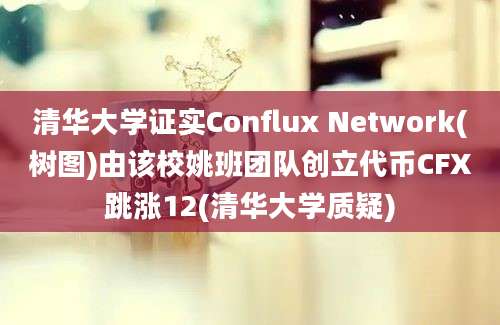 清华大学证实Conflux Network(树图)由该校姚班团队创立代币CFX跳涨12(清华大学质疑)