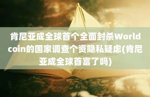 肯尼亚成全球首个全面封杀Worldcoin的国家调查个资隐私疑虑(肯尼亚成全球首富了吗)