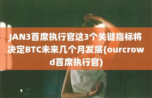 JAN3首席执行官这3个关键指标将决定BTC未来几个月发展(ourcrowd首席执行官)