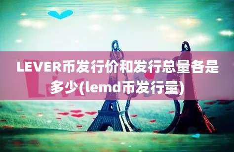 LEVER币发行价和发行总量各是多少(lemd币发行量)