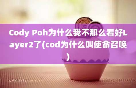 Cody Poh为什么我不那么看好Layer2了(cod为什么叫使命召唤)