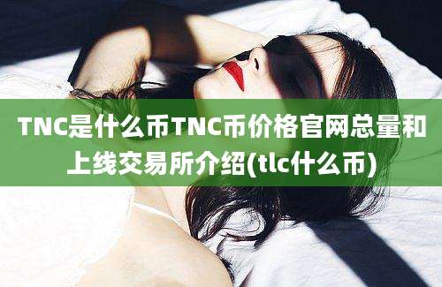 TNC是什么币TNC币价格官网总量和上线交易所介绍(tlc什么币)