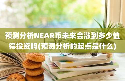 预测分析NEAR币未来会涨到多少值得投资吗(预测分析的起点是什么)