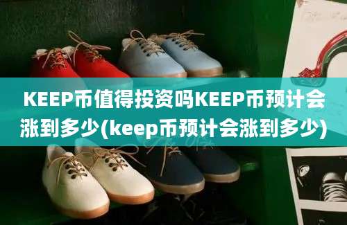 KEEP币值得投资吗KEEP币预计会涨到多少(keep币预计会涨到多少)