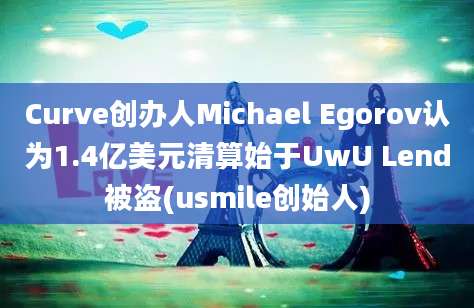 Curve创办人Michael Egorov认为1.4亿美元清算始于UwU Lend被盗(usmile创始人)