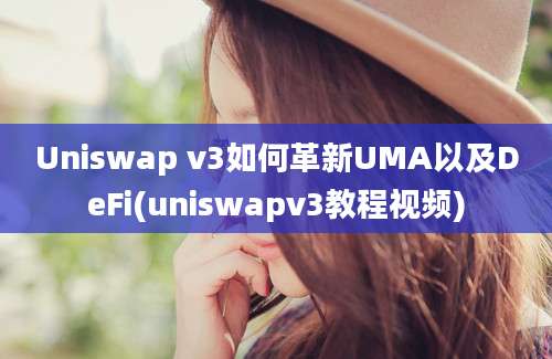 Uniswap v3如何革新UMA以及DeFi(uniswapv3教程视频)