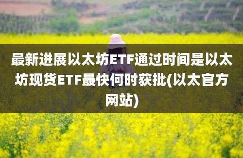 最新进展以太坊ETF通过时间是以太坊现货ETF最快何时获批(以太官方网站)