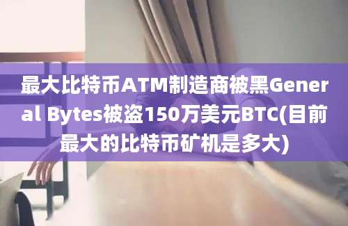 最大比特币ATM制造商被黑General Bytes被盗150万美元BTC(目前最大的比特币矿机是多大)