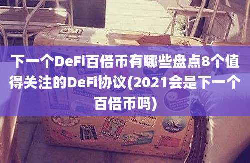 下一个DeFi百倍币有哪些盘点8个值得关注的DeFi协议(2021会是下一个百倍币吗)