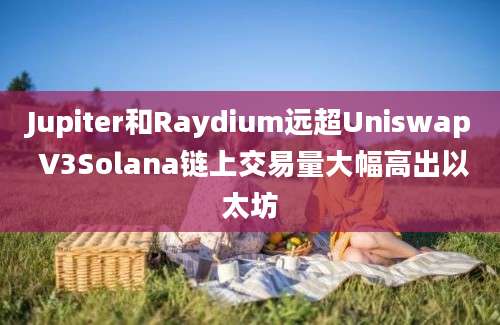 Jupiter和Raydium远超Uniswap V3Solana链上交易量大幅高出以太坊