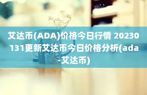 艾达币(ADA)价格今日行情 20230131更新艾达币今日价格分析(ada-艾达币)