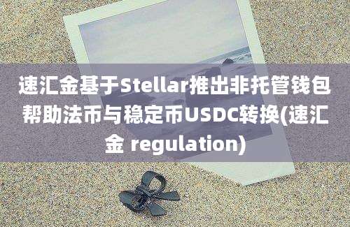 速汇金基于Stellar推出非托管钱包帮助法币与稳定币USDC转换(速汇金 regulation)