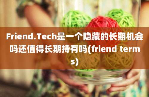 Friend.Tech是一个隐藏的长期机会吗还值得长期持有吗(friend terms)