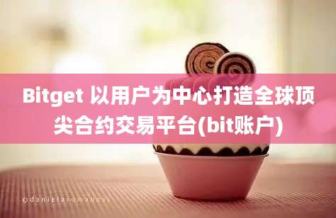 Bitget 以用户为中心打造全球顶尖合约交易平台(bit账户)