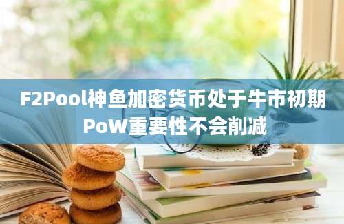 F2Pool神鱼加密货币处于牛市初期 PoW重要性不会削减