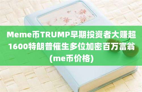 Meme币TRUMP早期投资者大赚超1600特朗普催生多位加密百万富翁(me币价格)