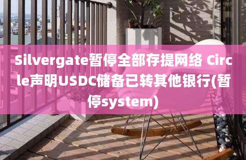 Silvergate暂停全部存提网络 Circle声明USDC储备已转其他银行(暂停system)